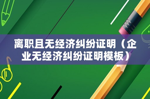 離職且無經(jīng)濟(jì)糾紛證明（企業(yè)無經(jīng)濟(jì)糾紛證明模板）