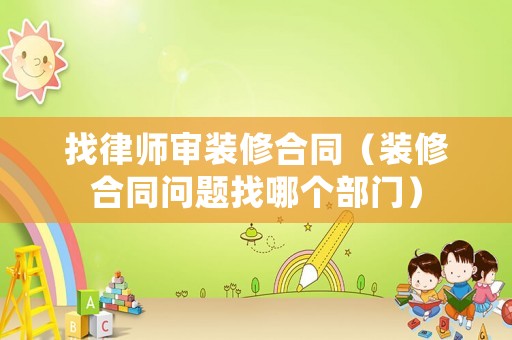 找律師審裝修合同（裝修合同問題找哪個部門）