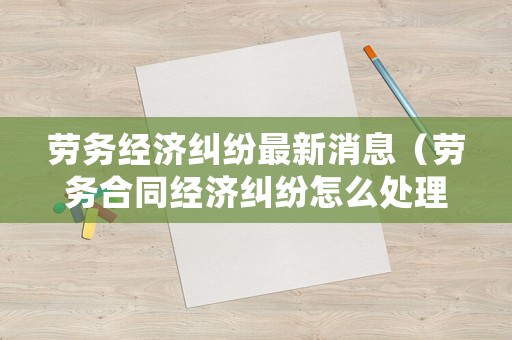 勞務(wù)經(jīng)濟(jì)糾紛最新消息（勞務(wù)合同經(jīng)濟(jì)糾紛怎么處理）