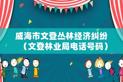 威海市文登叢林經(jīng)濟(jì)糾紛（文登林業(yè)局電話號(hào)碼）