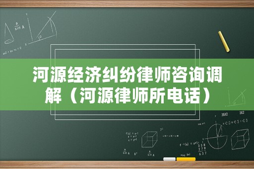 河源經濟糾紛律師咨詢調解（河源律師所電話）