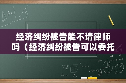 經濟糾紛被告能不請律師嗎（經濟糾紛被告可以委托律師出庭嗎）