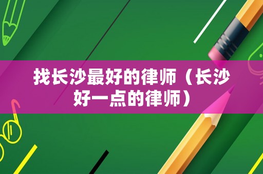 找長沙最好的律師（長沙好一點的律師）
