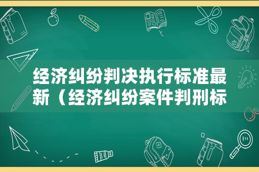 經(jīng)濟(jì)糾紛判決執(zhí)行標(biāo)準(zhǔn)最新（經(jīng)濟(jì)糾紛案件判刑標(biāo)準(zhǔn)）