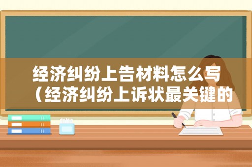 經(jīng)濟(jì)糾紛上告材料怎么寫(xiě)（經(jīng)濟(jì)糾紛上訴狀最關(guān)鍵的所在是）