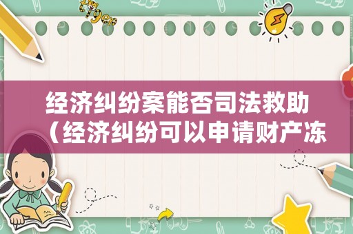 經(jīng)濟糾紛案能否司法救助（經(jīng)濟糾紛可以申請財產(chǎn)凍結(jié)嗎）