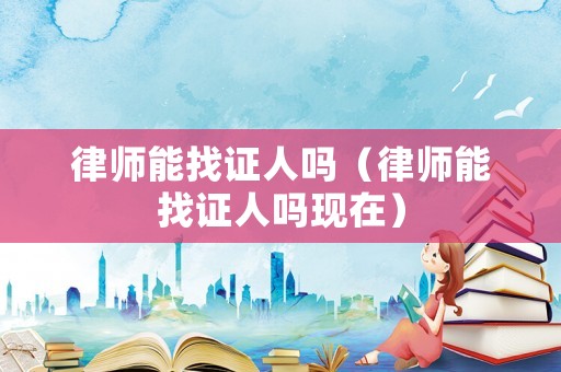 律師能找證人嗎（律師能找證人嗎現在）
