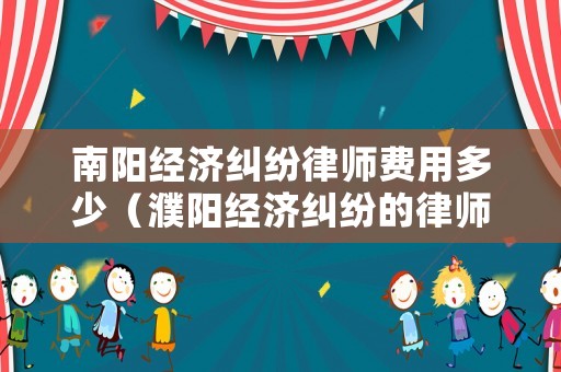 南陽經濟糾紛律師費用多少（濮陽經濟糾紛的律師費用）