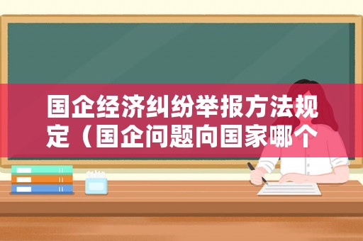 國企經濟糾紛舉報方法規(guī)定（國企問題向國家哪個部門舉報）
