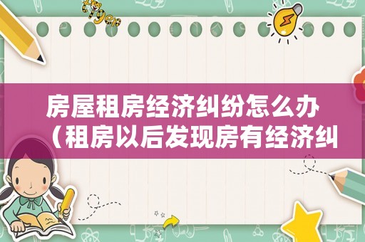 房屋租房經(jīng)濟(jì)糾紛怎么辦（租房以后發(fā)現(xiàn)房有經(jīng)濟(jì)糾紛）