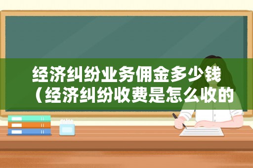 經(jīng)濟(jì)糾紛業(yè)務(wù)傭金多少錢（經(jīng)濟(jì)糾紛收費(fèi)是怎么收的）