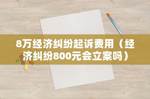 8萬經濟糾紛起訴費用（經濟糾紛800元會立案嗎）