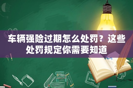 車輛強險過期怎么處罰？這些處罰規定你需要知道