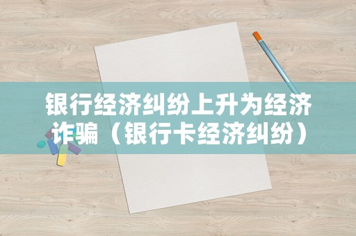 銀行經濟糾紛上升為經濟詐騙（銀行卡經濟糾紛）