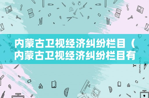 內蒙古衛視經濟糾紛欄目（內蒙古衛視經濟糾紛欄目有哪些）