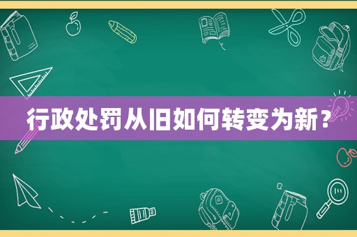 行政處罰從舊如何轉變為新？