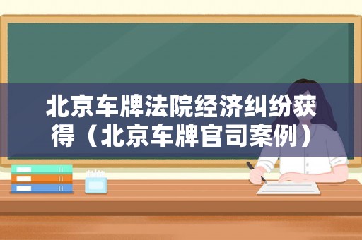 北京車牌法院經濟糾紛獲得（北京車牌官司案例）