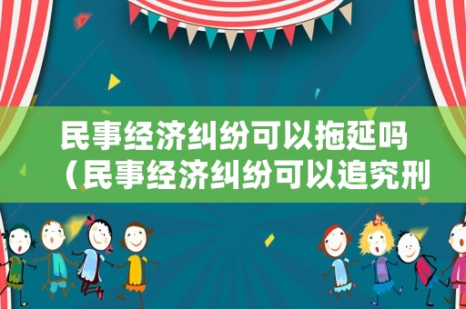 民事經濟糾紛可以拖延嗎（民事經濟糾紛可以追究刑事責任嗎?）