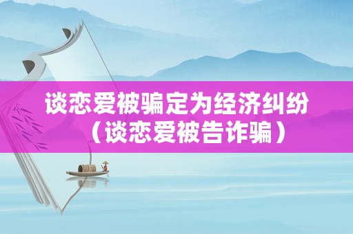 談戀愛被騙定為經濟糾紛（談戀愛被告詐騙）