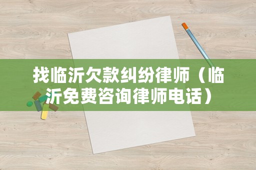 找臨沂欠款糾紛律師（臨沂免費咨詢律師電話）