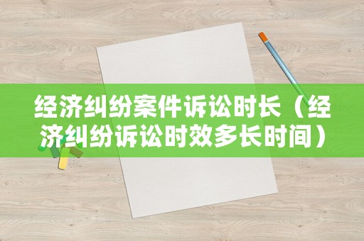 經濟糾紛案件訴訟時長（經濟糾紛訴訟時效多長時間）