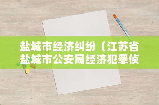 鹽城市經濟糾紛（江蘇省鹽城市公安局經濟犯罪偵查支隊電話）