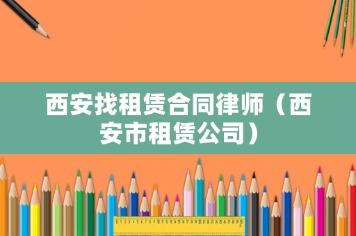 西安找租賃合同律師（西安市租賃公司）