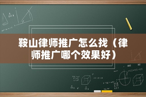 鞍山律師推廣怎么找（律師推廣哪個效果好）