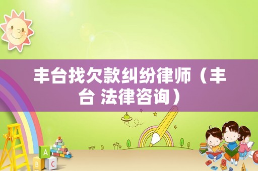 豐臺找欠款糾紛律師（豐臺 法律咨詢）