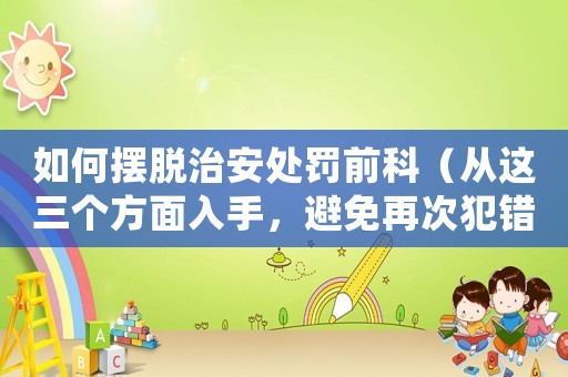 如何擺脫治安處罰前科（從這三個方面入手，避免再次犯錯）