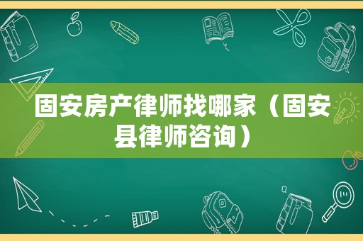 固安房產律師找哪家（固安縣律師咨詢）