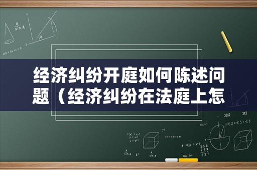 經濟糾紛開庭如何陳述問題（經濟糾紛在法庭上怎么陳述）