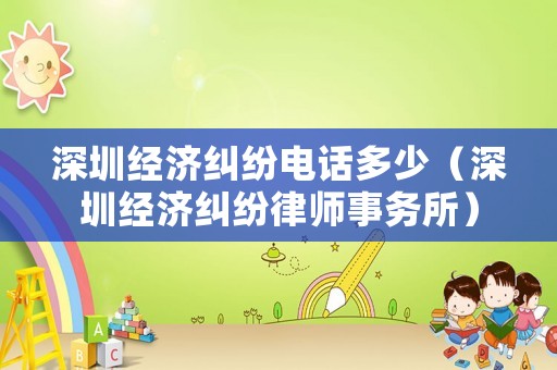 深圳經濟糾紛電話多少（深圳經濟糾紛律師事務所）