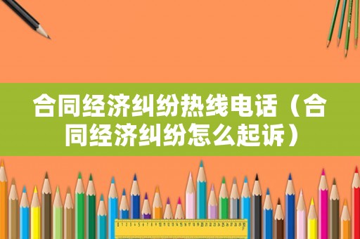 合同經(jīng)濟(jì)糾紛熱線電話（合同經(jīng)濟(jì)糾紛怎么起訴）