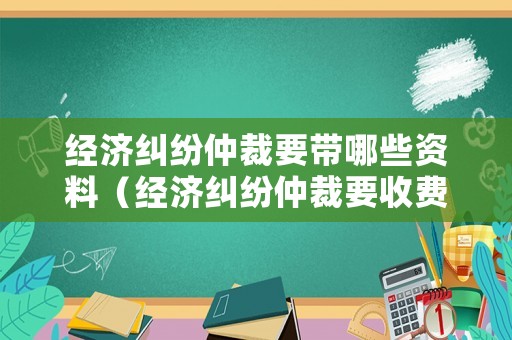 經濟糾紛仲裁要帶哪些資料（經濟糾紛仲裁要收費嗎）