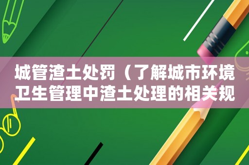 城管渣土處罰（了解城市環境衛生管理中渣土處理的相關規定）