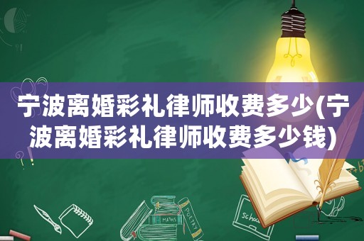 寧波離婚彩禮律師收費多少(寧波離婚彩禮律師收費多少錢)