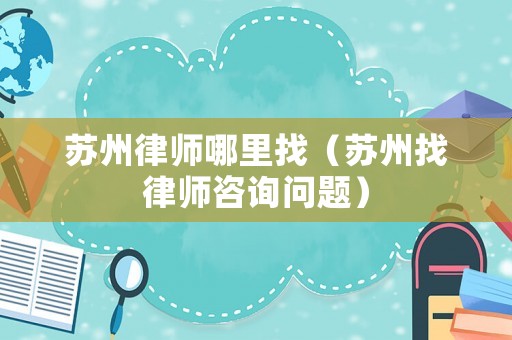 蘇州律師哪里找（蘇州找律師咨詢問題）