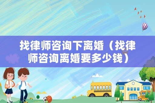 找律師咨詢下離婚（找律師咨詢離婚要多少錢）