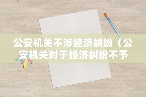 公安機(jī)關(guān)不涉經(jīng)濟(jì)糾紛（公安機(jī)關(guān)對(duì)于經(jīng)濟(jì)糾紛不予受理）
