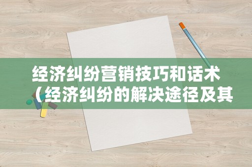 經濟糾紛營銷技巧和話術（經濟糾紛的解決途徑及其優缺點分析）