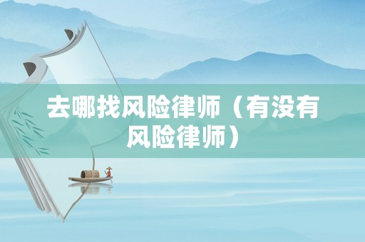 去哪找風(fēng)險律師（有沒有風(fēng)險律師）