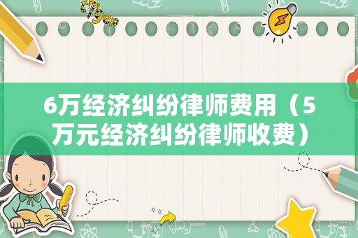 6萬經濟糾紛律師費用（5萬元經濟糾紛律師收費）