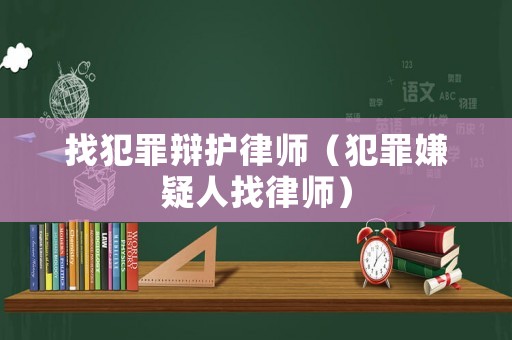 找犯罪辯護(hù)律師（犯罪嫌疑人找律師）