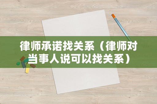律師承諾找關系（律師對當事人說可以找關系）