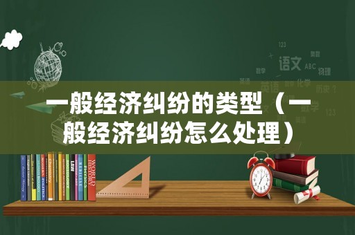 一般經濟糾紛的類型（一般經濟糾紛怎么處理）
