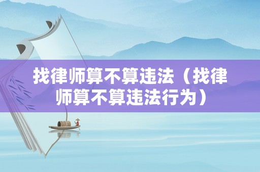 找律師算不算違法（找律師算不算違法行為）
