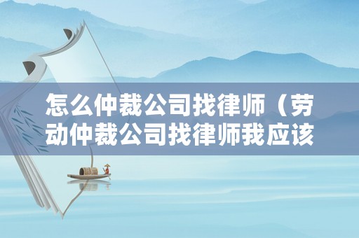 怎么仲裁公司找律師（勞動仲裁公司找律師我應該怎么做）