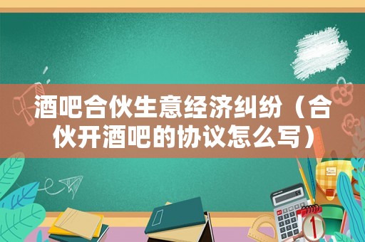 酒吧合伙生意經濟糾紛（合伙開酒吧的協議怎么寫）