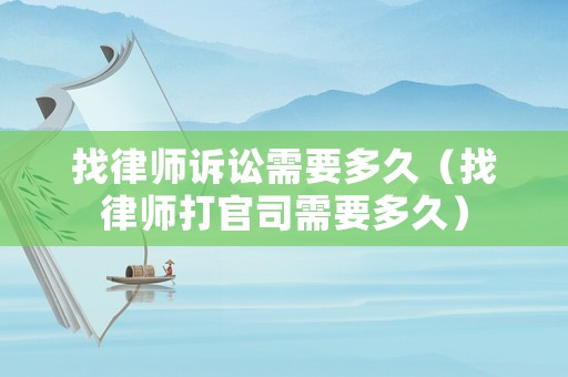 找律師訴訟需要多久（找律師打官司需要多久）
